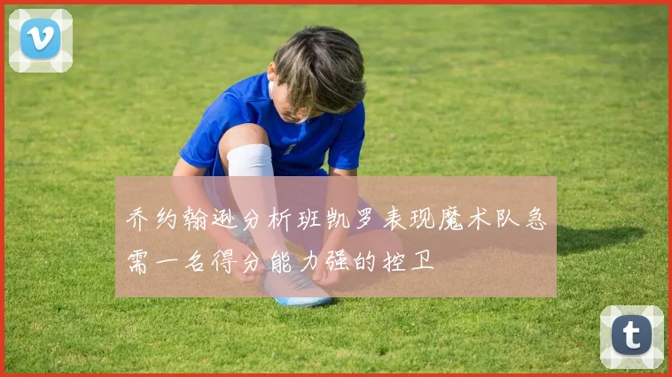 乔约翰逊分析班凯罗表现魔术队急需一名得分能力强的控卫