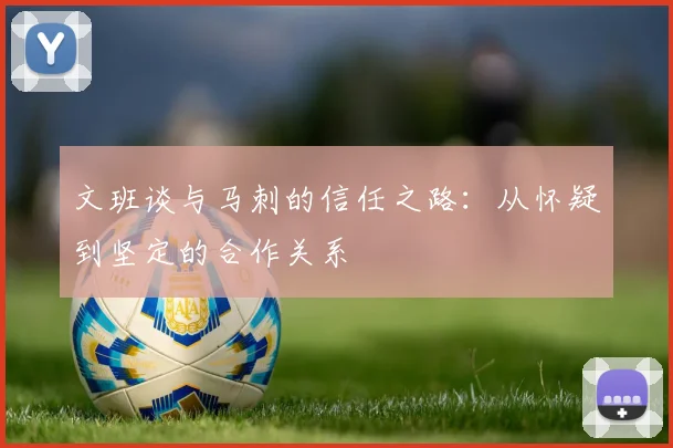 文班谈与马刺的信任之路：从怀疑到坚定的合作关系