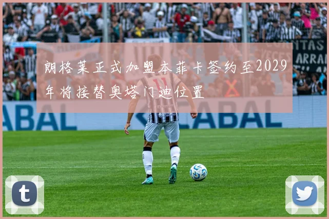 朗格莱正式加盟本菲卡签约至2029年将接替奥塔门迪位置