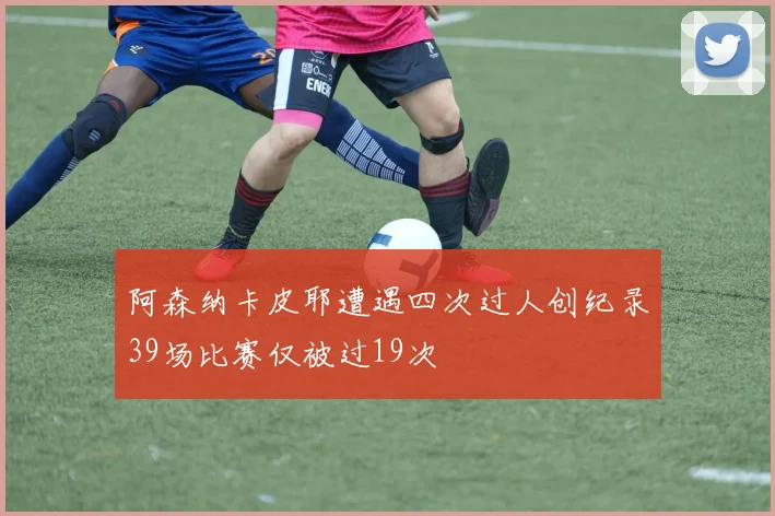 阿森纳卡皮耶遭遇四次过人创纪录39场比赛仅被过19次