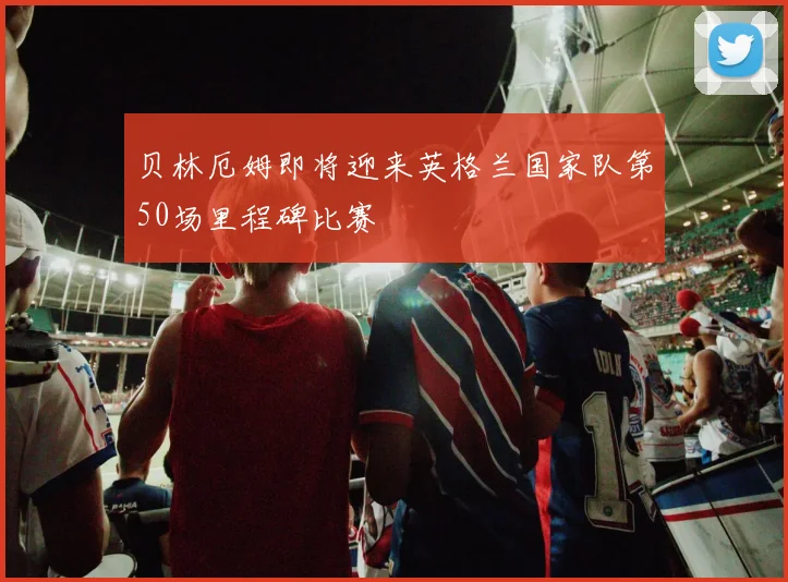 贝林厄姆即将迎来英格兰国家队第50场里程碑比赛