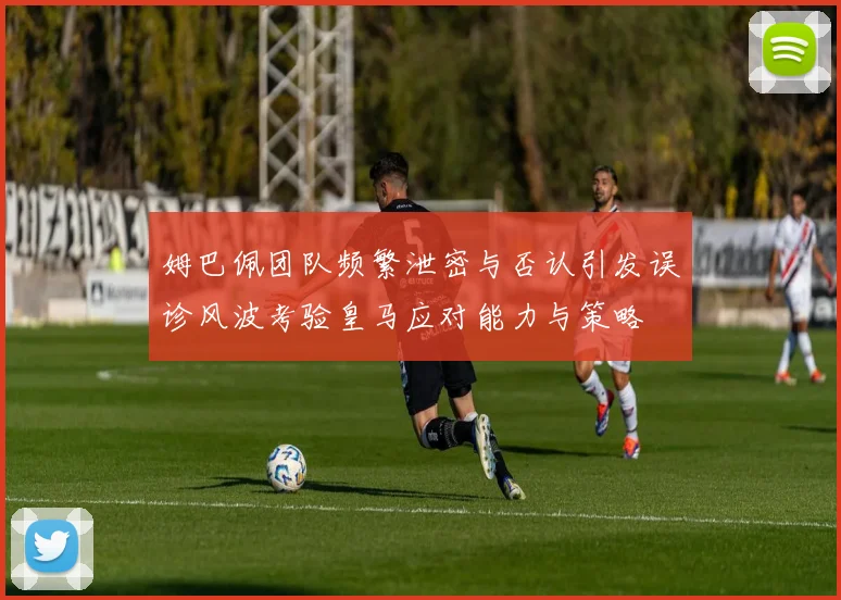 姆巴佩团队频繁泄密与否认引发误诊风波考验皇马应对能力与策略