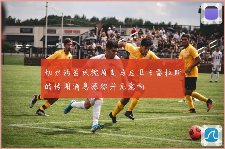 切尔西否认挖角皇马后卫卡雷拉斯的传闻消息源称并无意向