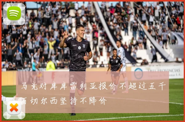 马竞对库库雷利亚报价不超过五千万切尔西坚持不降价
