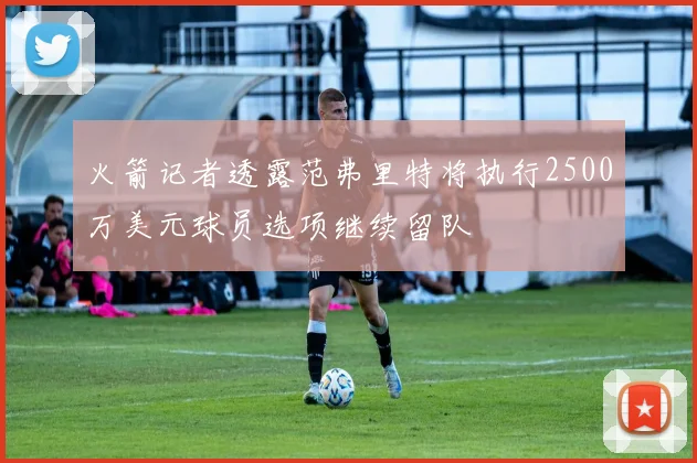 火箭记者透露范弗里特将执行2500万美元球员选项继续留队