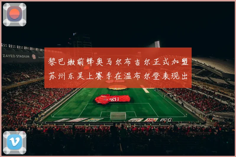 黎巴嫩前锋奥马尔布吉尔正式加盟苏州东吴上赛季在温布尔登表现出色