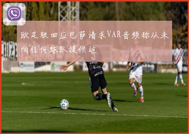 欧足联回应巴萨请求VAR音频称从未向任何球队提供过