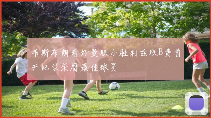 韦斯布朗看好曼联小胜利兹联B费首开纪录荣膺最佳球员