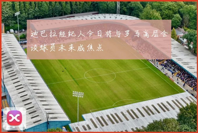 迪巴拉经纪人今日将与罗马高层会谈球员未来成焦点