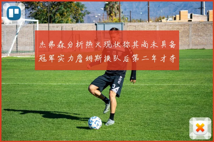 杰弗森分析热火现状称其尚未具备冠军实力詹姆斯换队后第二年才夺冠