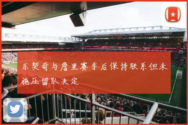 东契奇与詹里赛季后保持联系但未施压留队决定