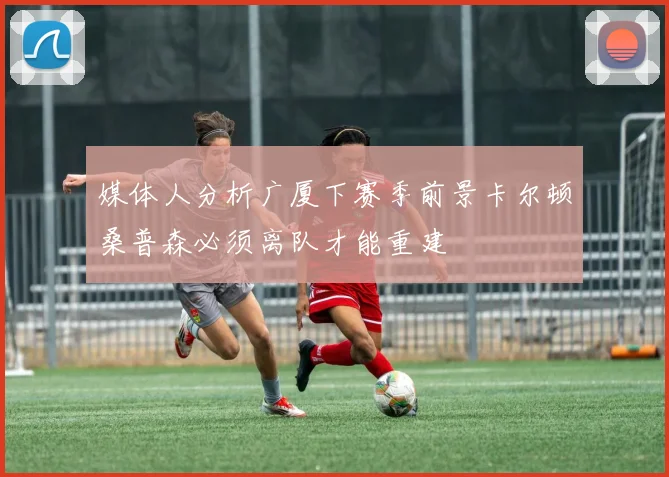 媒体人分析广厦下赛季前景卡尔顿桑普森必须离队才能重建