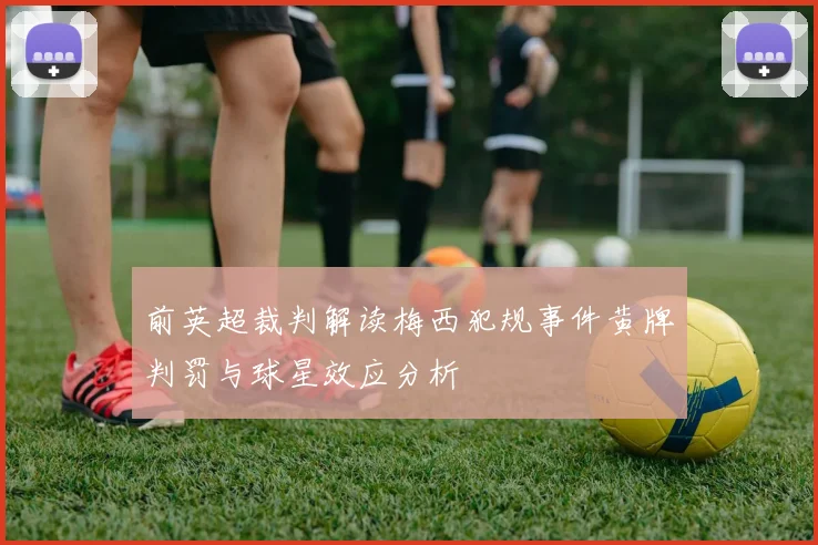 前英超裁判解读梅西犯规事件黄牌判罚与球星效应分析