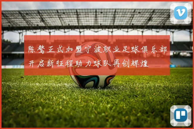 陈骜正式加盟宁波职业足球俱乐部开启新征程助力球队再创辉煌