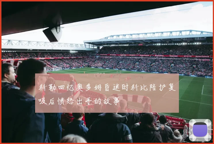 科勒回忆奥多姆昏迷时科比陪护复吸后愤怒出手的故事