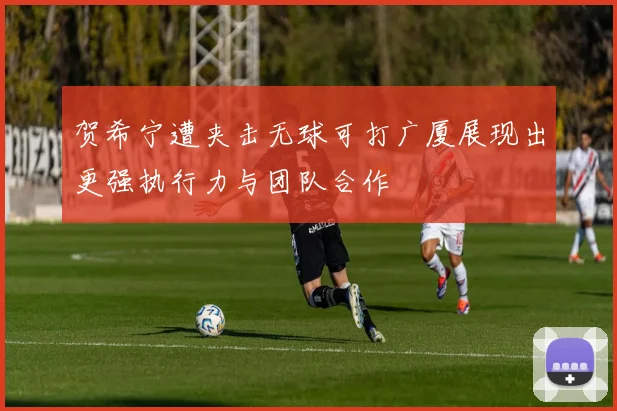 贺希宁遭夹击无球可打广厦展现出更强执行力与团队合作