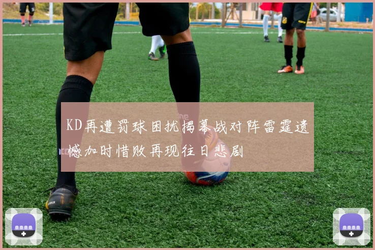 KD再遭罚球困扰揭幕战对阵雷霆遗憾加时惜败再现往日悲剧
