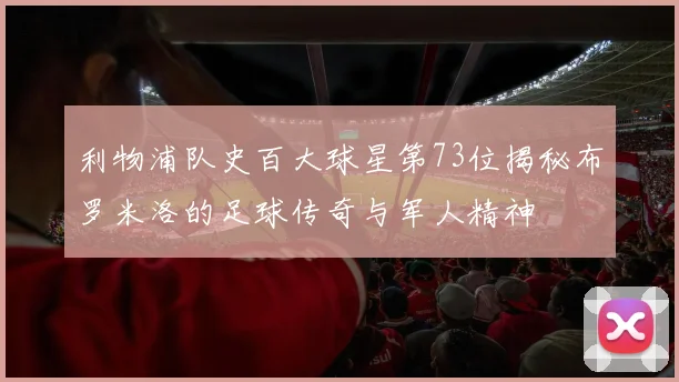 利物浦队史百大球星第73位揭秘布罗米洛的足球传奇与军人精神