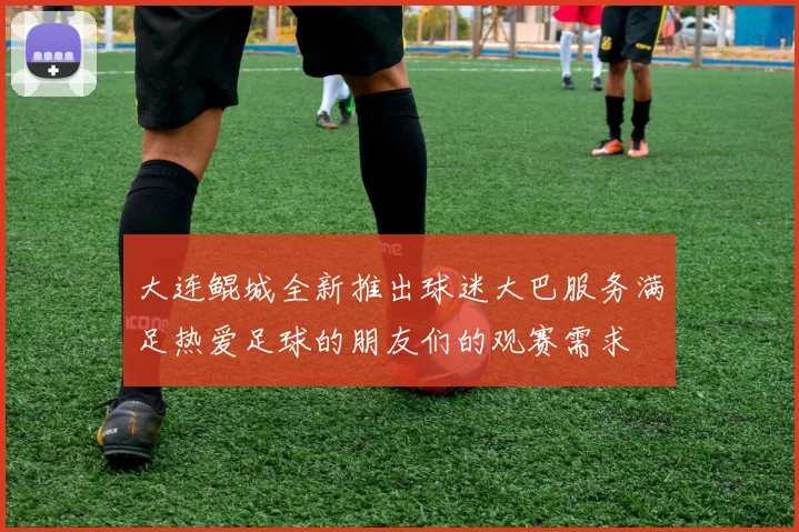 大连鲲城全新推出球迷大巴服务满足热爱足球的朋友们的观赛需求