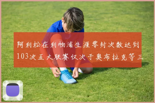 阿利松在利物浦生涯零封次数达到103次五大联赛仅次于奥布拉克等三人