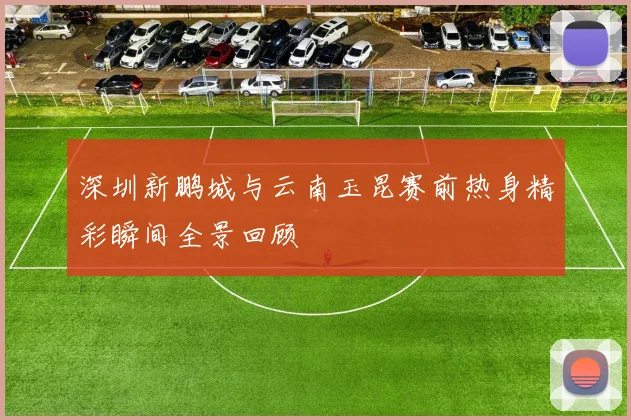 深圳新鹏城与云南玉昆赛前热身精彩瞬间全景回顾