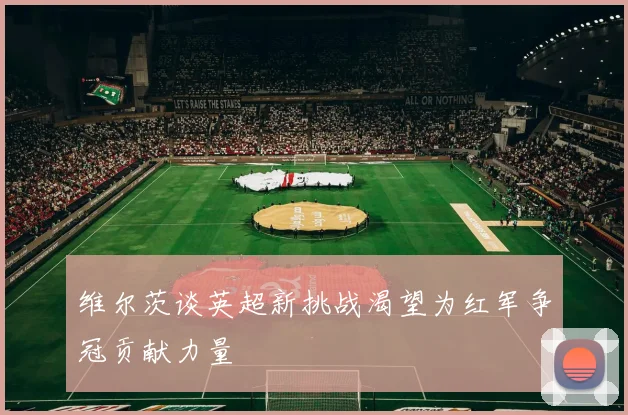 维尔茨谈英超新挑战渴望为红军争冠贡献力量