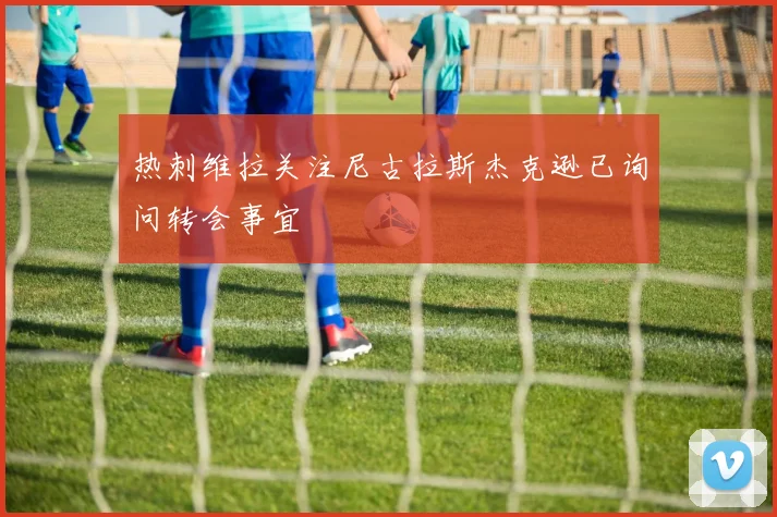 热刺维拉关注尼古拉斯杰克逊已询问转会事宜